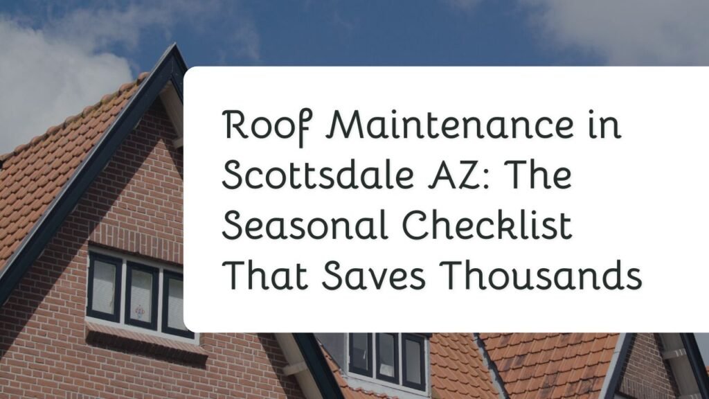 Roof Maintenance in Scottsdale AZ: The Seasonal Checklist That Saves Thousands