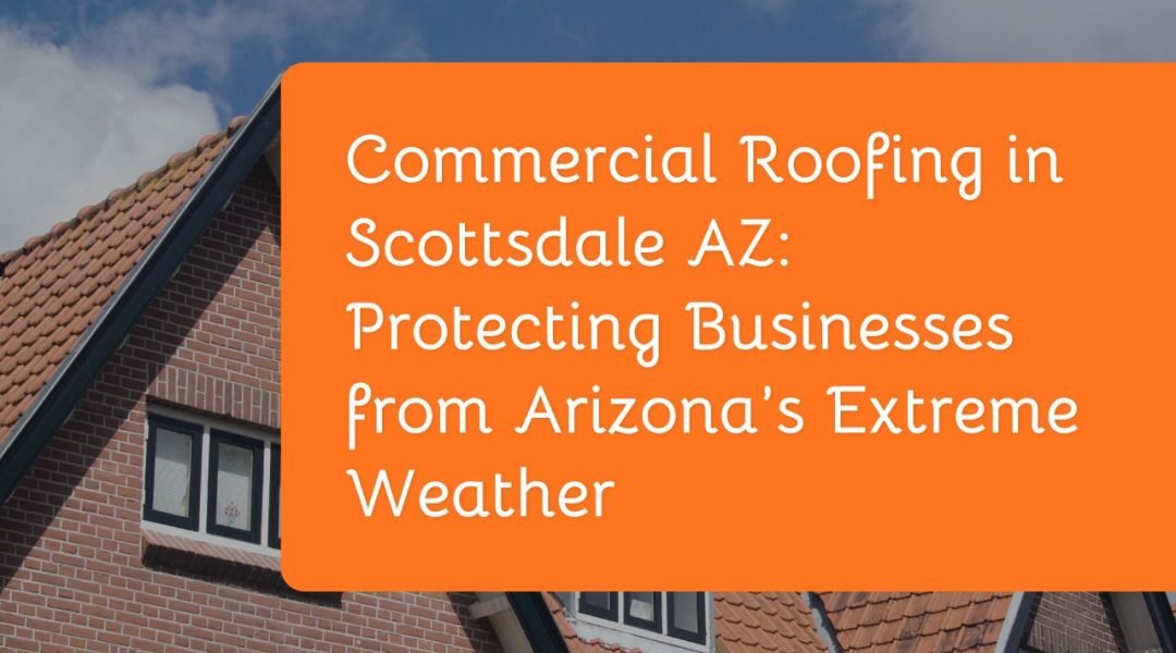 Commercial Roofing in Scottsdale AZ Protecting Businesses from Arizona’s Extreme Weather