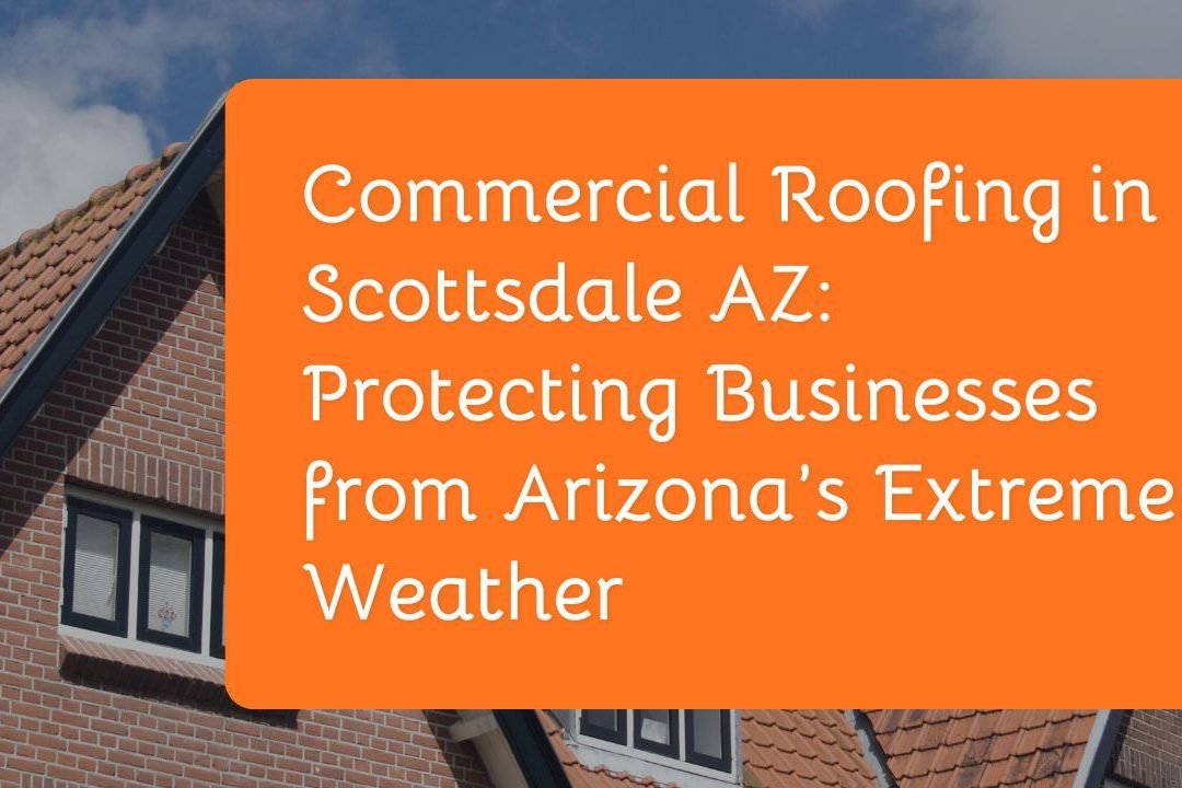 Commercial Roofing in Scottsdale AZ Protecting Businesses from Arizona’s Extreme Weather