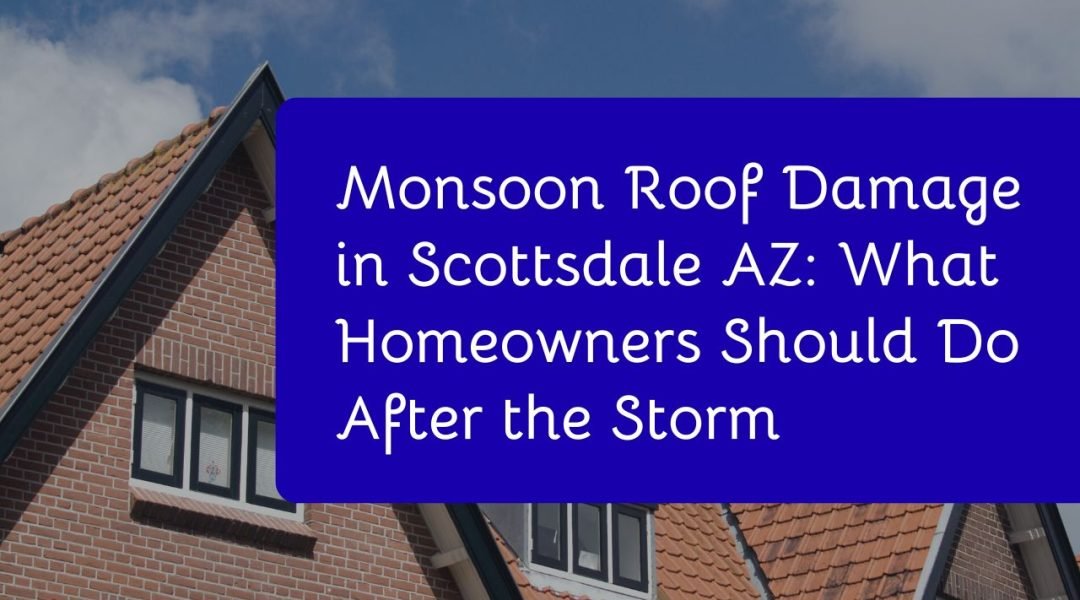Monsoon Roof Damage in Scottsdale AZ What Homeowners Should Do After the Storm