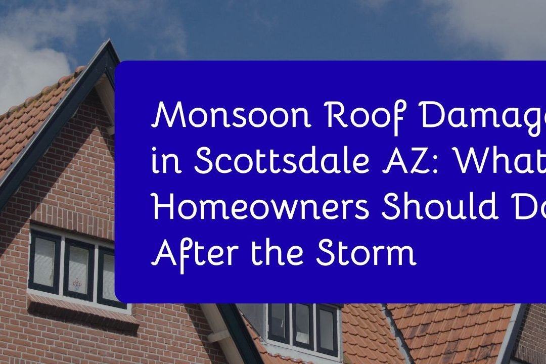 Monsoon Roof Damage in Scottsdale AZ What Homeowners Should Do After the Storm